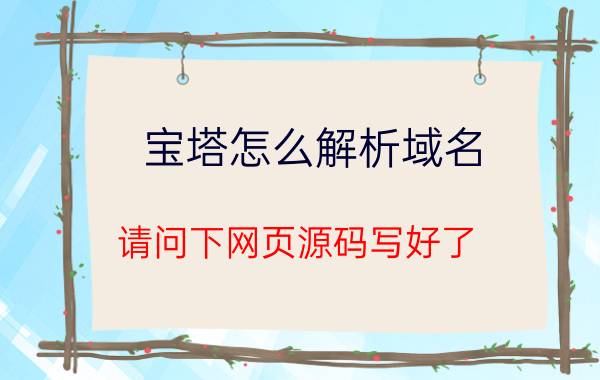 宝塔怎么解析域名 请问下网页源码写好了，怎么上传到服务器上线啊(买的阿里云服务器，域名也注册了)详细步骤是什么？需要注意些什么，谢谢？